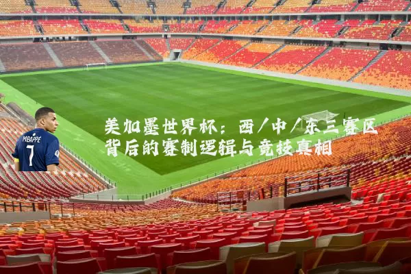 美加墨世界杯:西/中/东三赛区背后的赛制逻辑与竞技真相