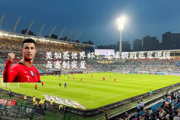 美加墨世界杯:进球数的底层逻辑与赛制变量