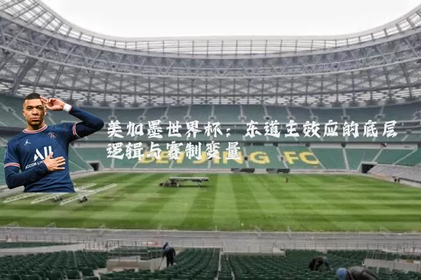 美加墨世界杯:东道主效应的底层逻辑与赛制变量