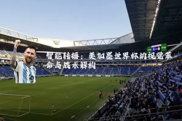 智能转播:美加墨世界杯的视觉革命与战术解构