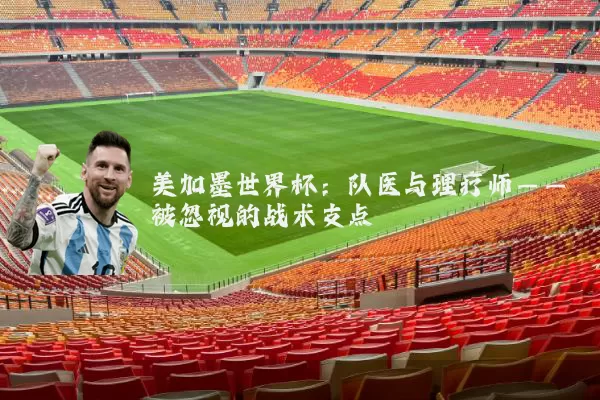 美加墨世界杯：队医与理疗师——被忽视的战术支点