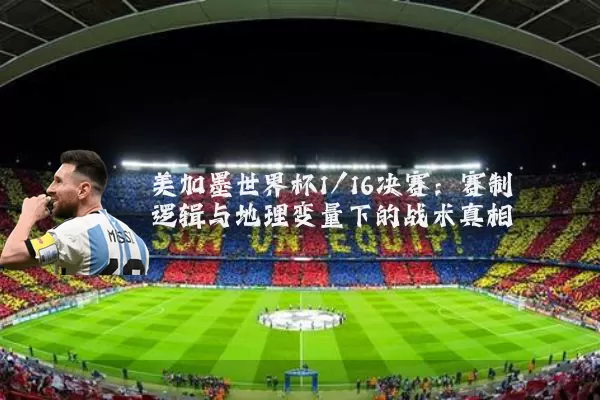 美加墨世界杯1/16决赛:赛制逻辑与地理变量下的战术真相