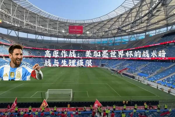 高原作战:美加墨世界杯的战术暗战与生理极限