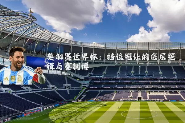 美加墨世界杯:档位避让的底层逻辑与赛制博弈