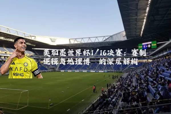 美加墨世界杯1/16决赛:赛制逻辑与地理博弈的深层解构