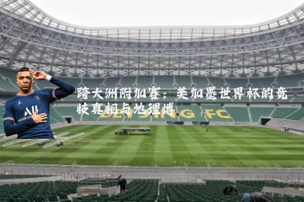跨大洲附加赛:美加墨世界杯的竞技真相与地理博弈