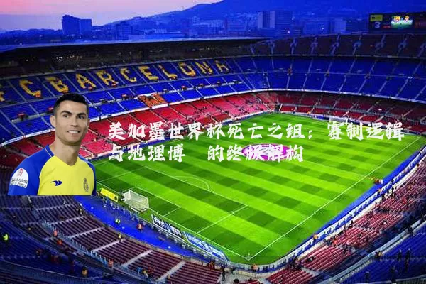 美加墨世界杯死亡之组:赛制逻辑与地理博弈的终极解构