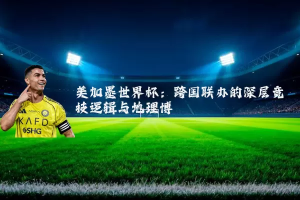 美加墨世界杯：跨国联办的深层竞技逻辑与地理博弈