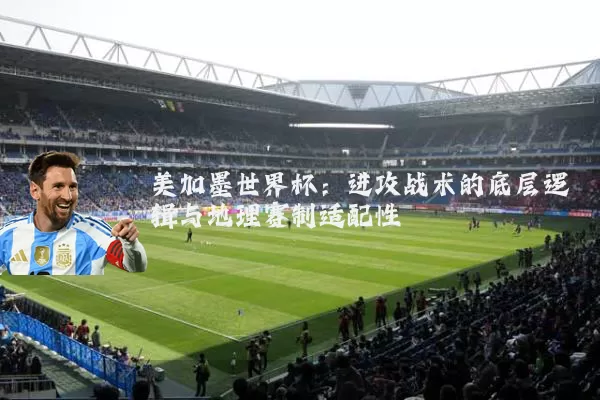 美加墨世界杯：进攻战术的底层逻辑与地理赛制适配性