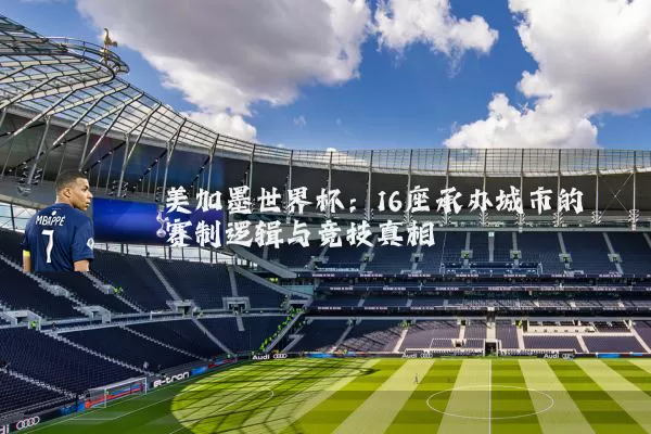 美加墨世界杯:16座承办城市的赛制逻辑与竞技真相