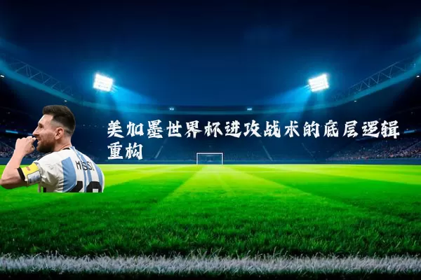 美加墨世界杯进攻战术的底层逻辑重构