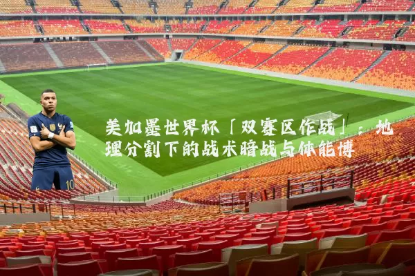 美加墨世界杯「双赛区作战」:地理分割下的战术暗战与体能博弈