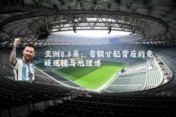 亚洲8.5席:名额分配背后的竞技逻辑与地理博弈