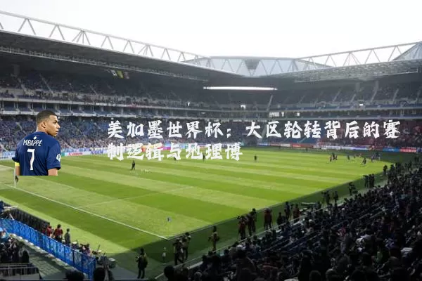美加墨世界杯:大区轮转背后的赛制逻辑与地理博弈