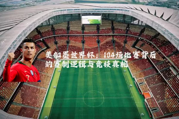 美加墨世界杯：104场比赛背后的赛制逻辑与竞技真相