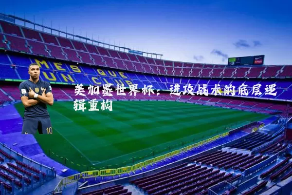 美加墨世界杯:进攻战术的底层逻辑重构