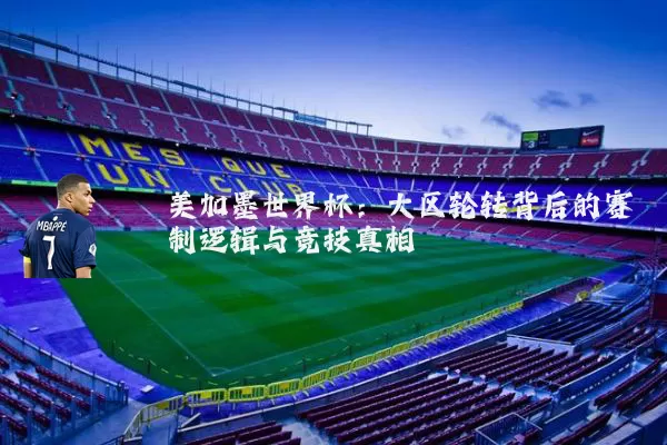 美加墨世界杯:大区轮转背后的赛制逻辑与竞技真相