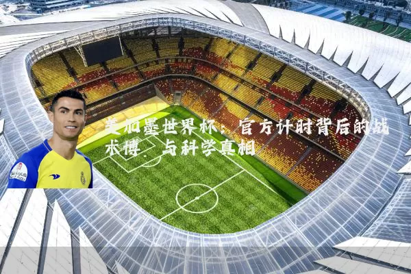 美加墨世界杯:官方计时背后的战术博弈与科学真相