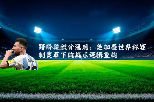 跨阶段积分通用：美加墨世界杯赛制变革下的战术逻辑重构
