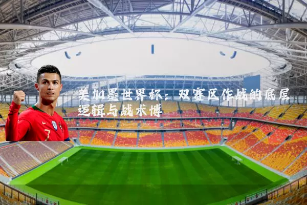 美加墨世界杯：双赛区作战的底层逻辑与战术博弈