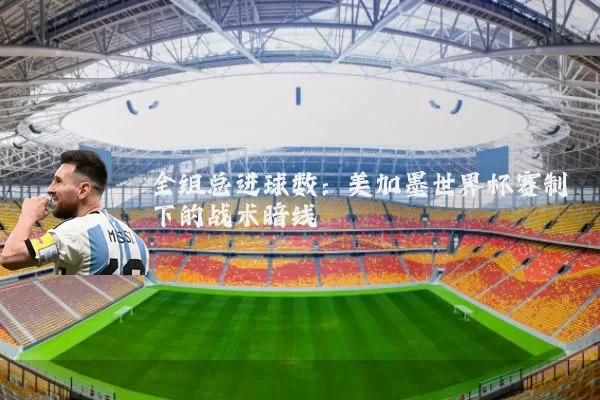 全组总进球数:美加墨世界杯赛制下的战术暗线
